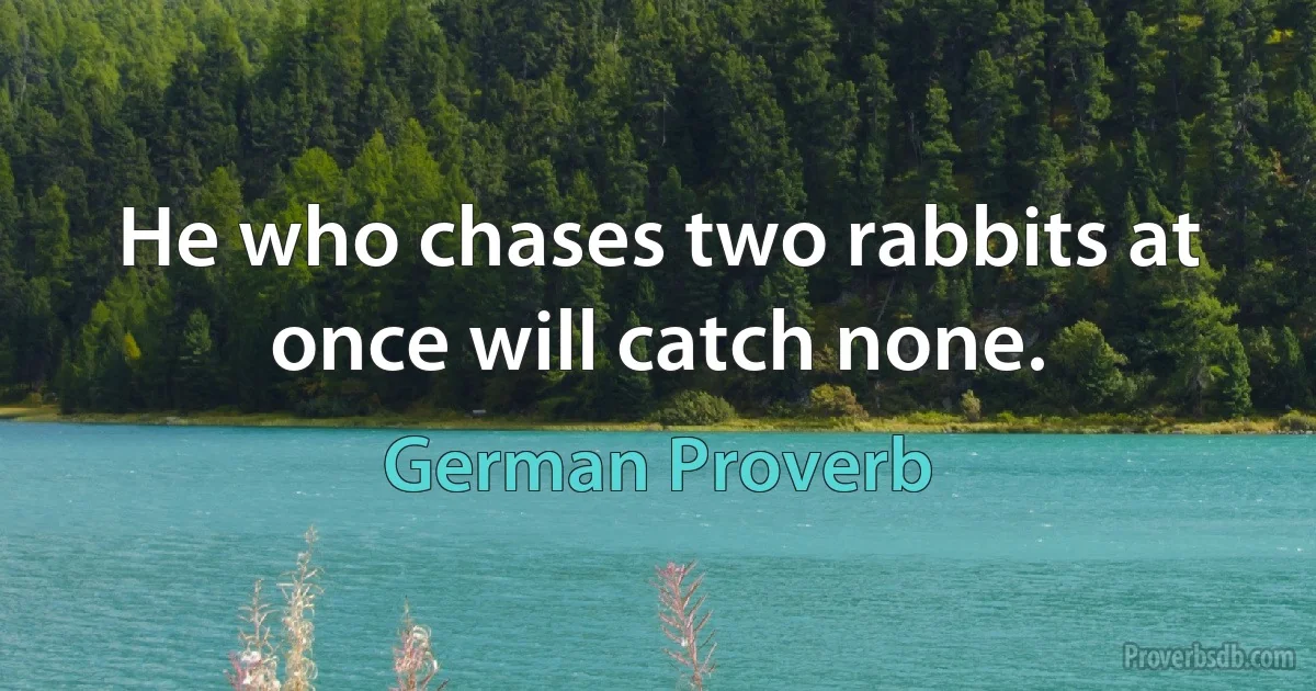 He who chases two rabbits at once will catch none. (German Proverb)