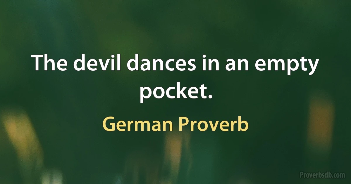 The devil dances in an empty pocket. (German Proverb)