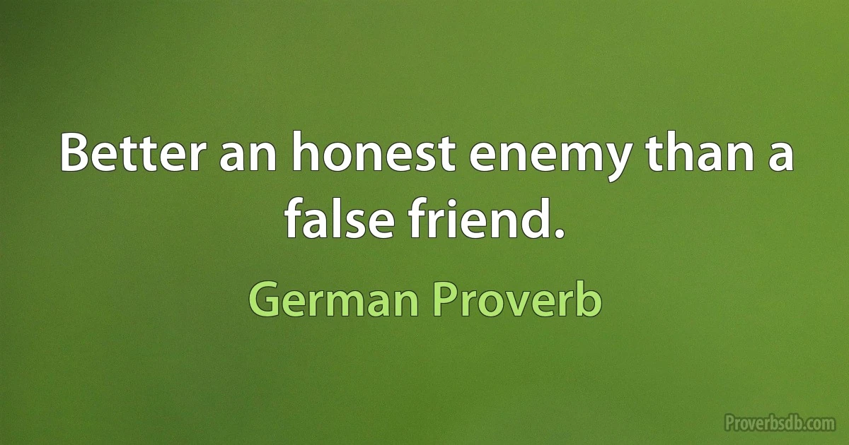 Better an honest enemy than a false friend. (German Proverb)