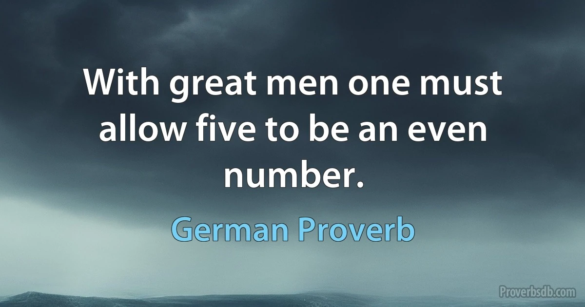 With great men one must allow five to be an even number. (German Proverb)