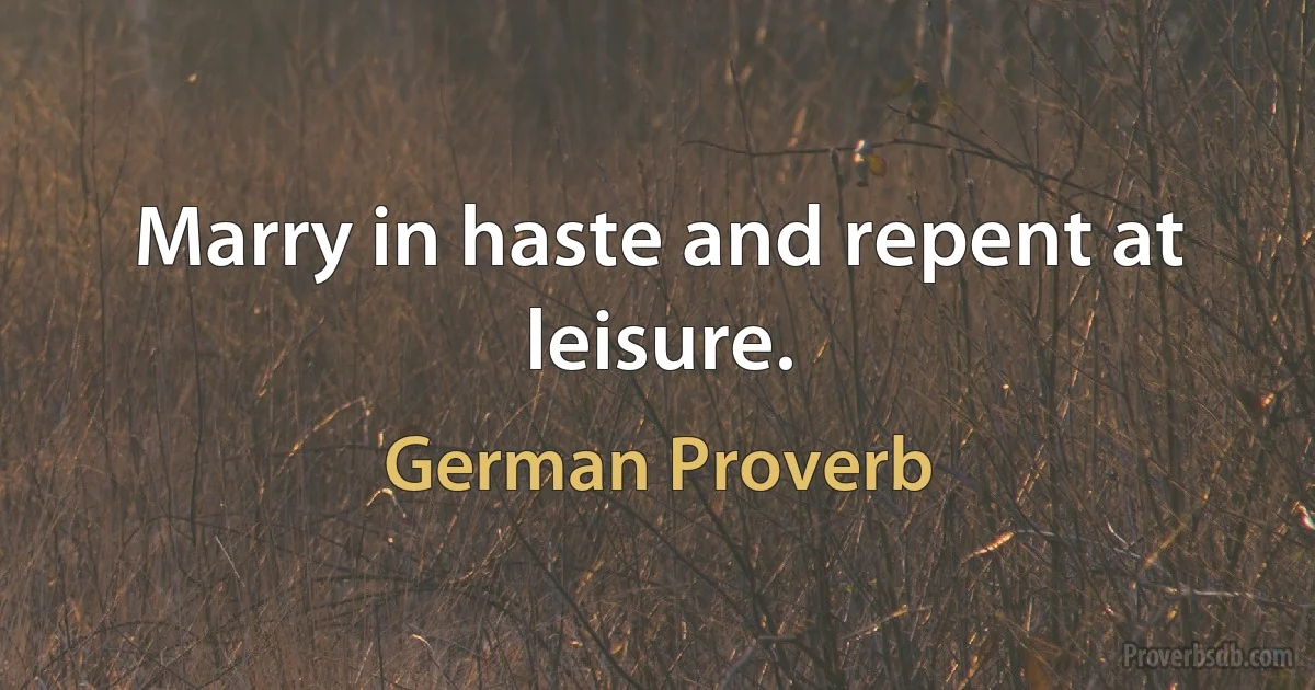 Marry in haste and repent at leisure. (German Proverb)