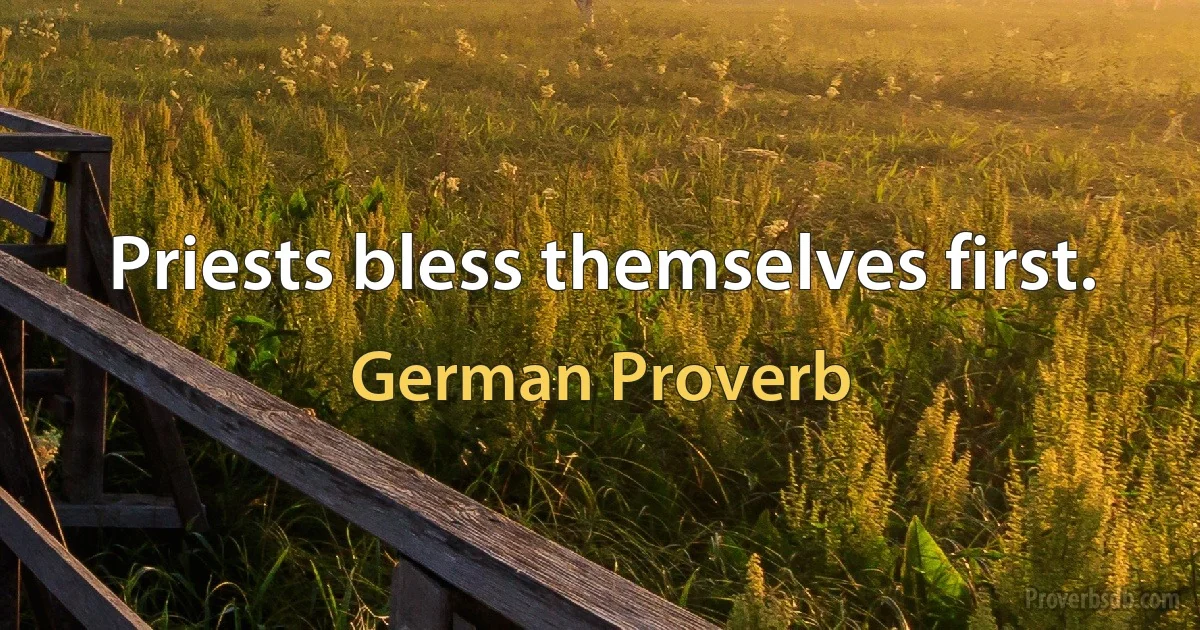 Priests bless themselves first. (German Proverb)