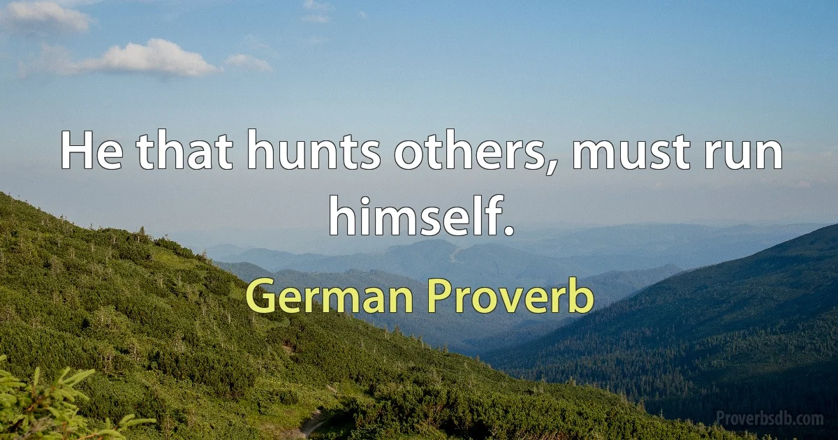 He that hunts others, must run himself. (German Proverb)