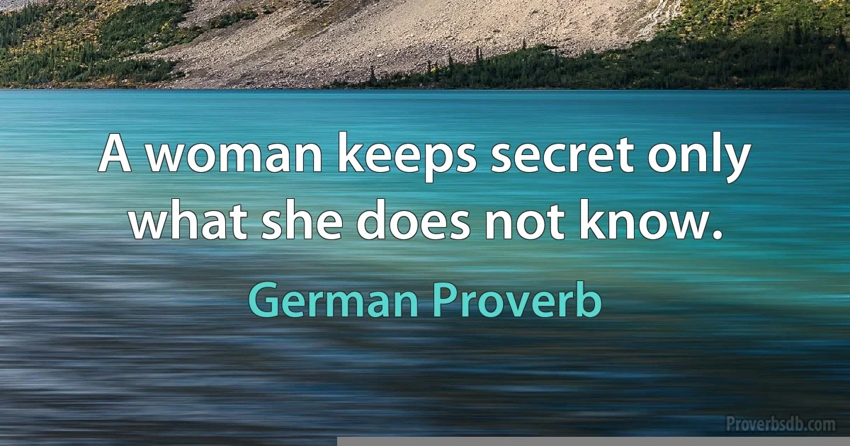 A woman keeps secret only what she does not know. (German Proverb)