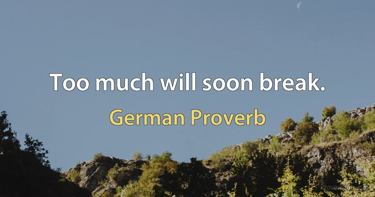 Too much will soon break. (German Proverb)