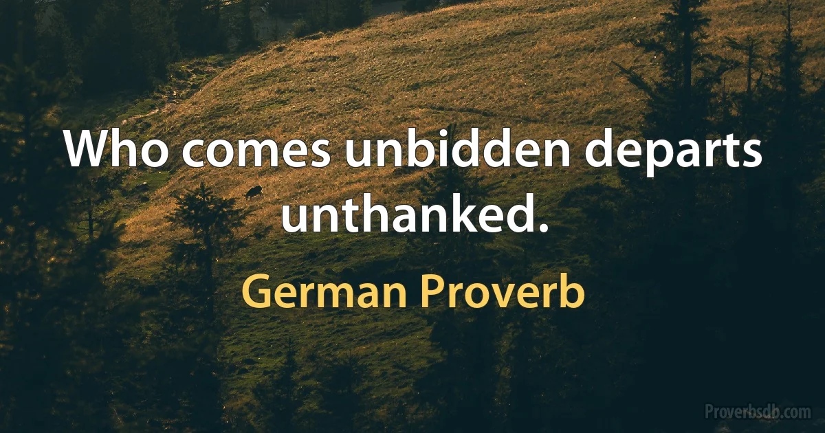 Who comes unbidden departs unthanked. (German Proverb)