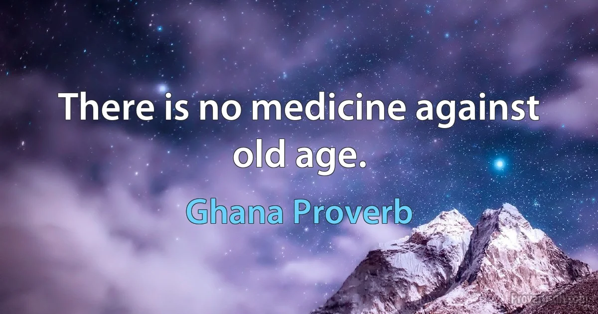 There is no medicine against old age. (Ghana Proverb)