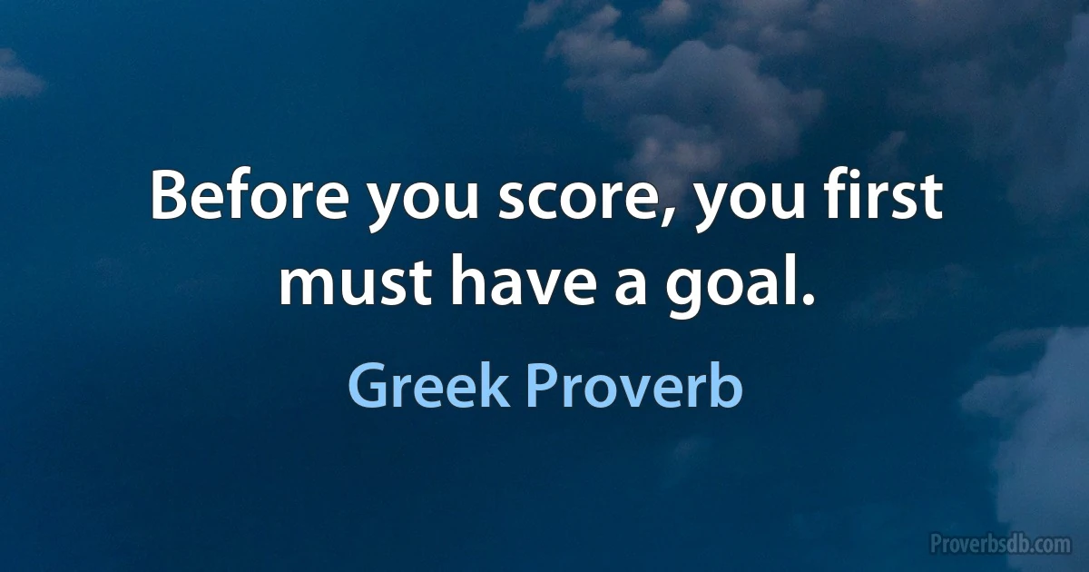 Before you score, you first must have a goal. (Greek Proverb)