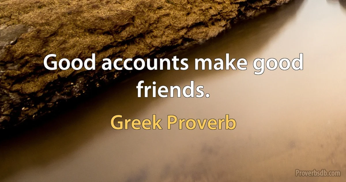 Good accounts make good friends. (Greek Proverb)