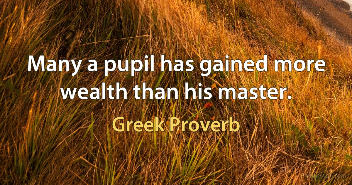 Many a pupil has gained more wealth than his master. (Greek Proverb)