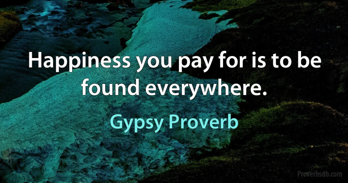 Happiness you pay for is to be found everywhere. (Gypsy Proverb)