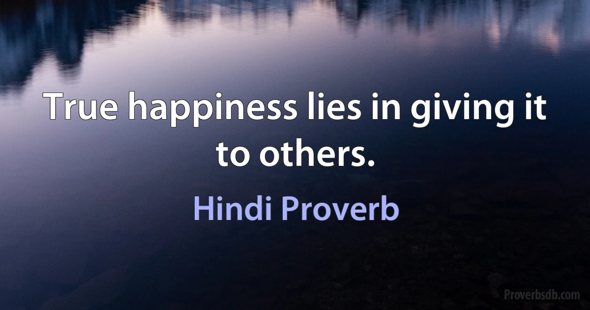 True happiness lies in giving it to others. (Hindi Proverb)