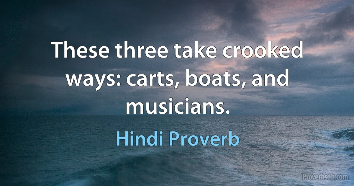 These three take crooked ways: carts, boats, and musicians. (Hindi Proverb)