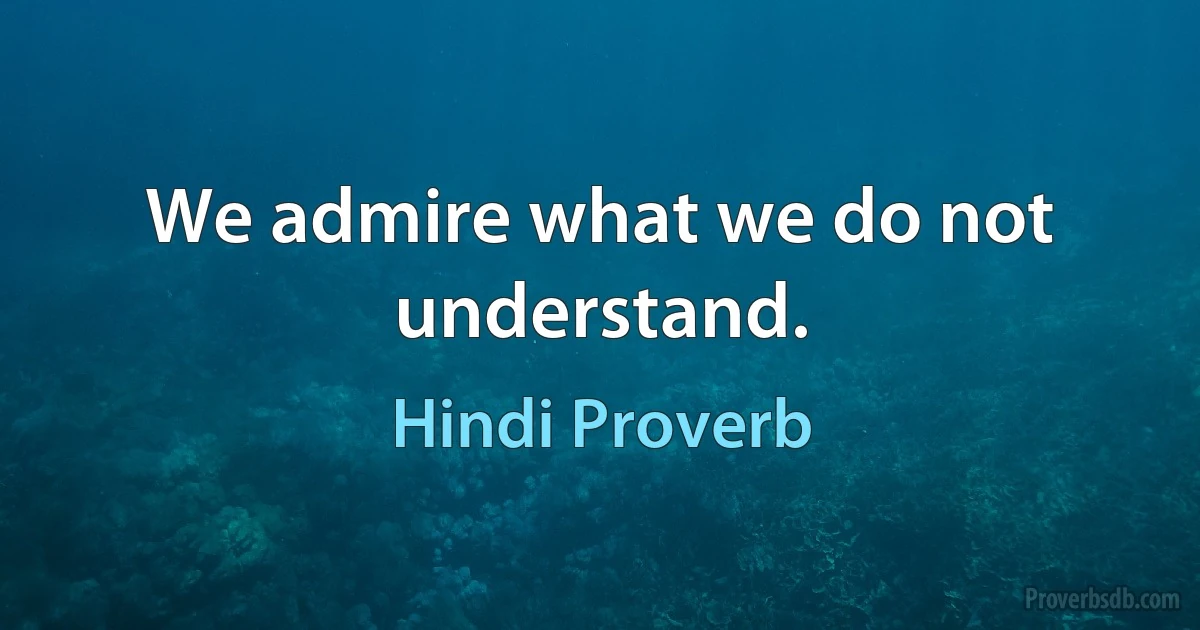 We admire what we do not understand. (Hindi Proverb)