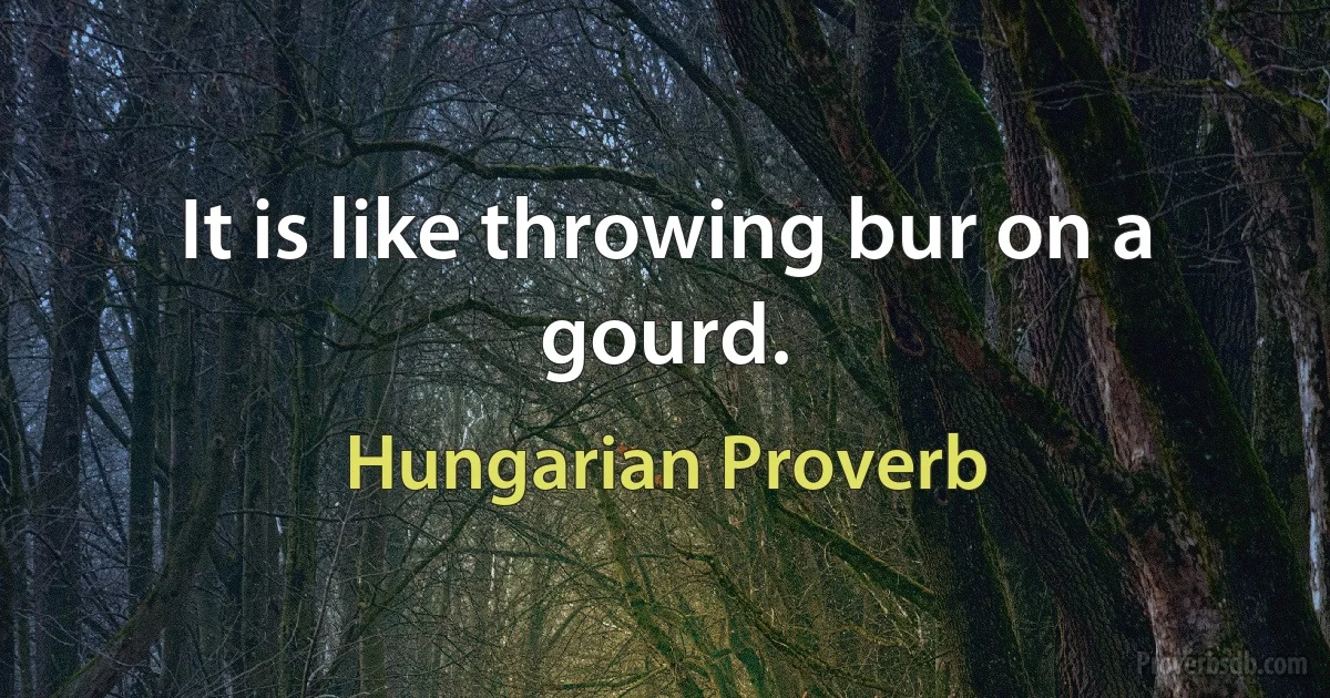 It is like throwing bur on a gourd. (Hungarian Proverb)