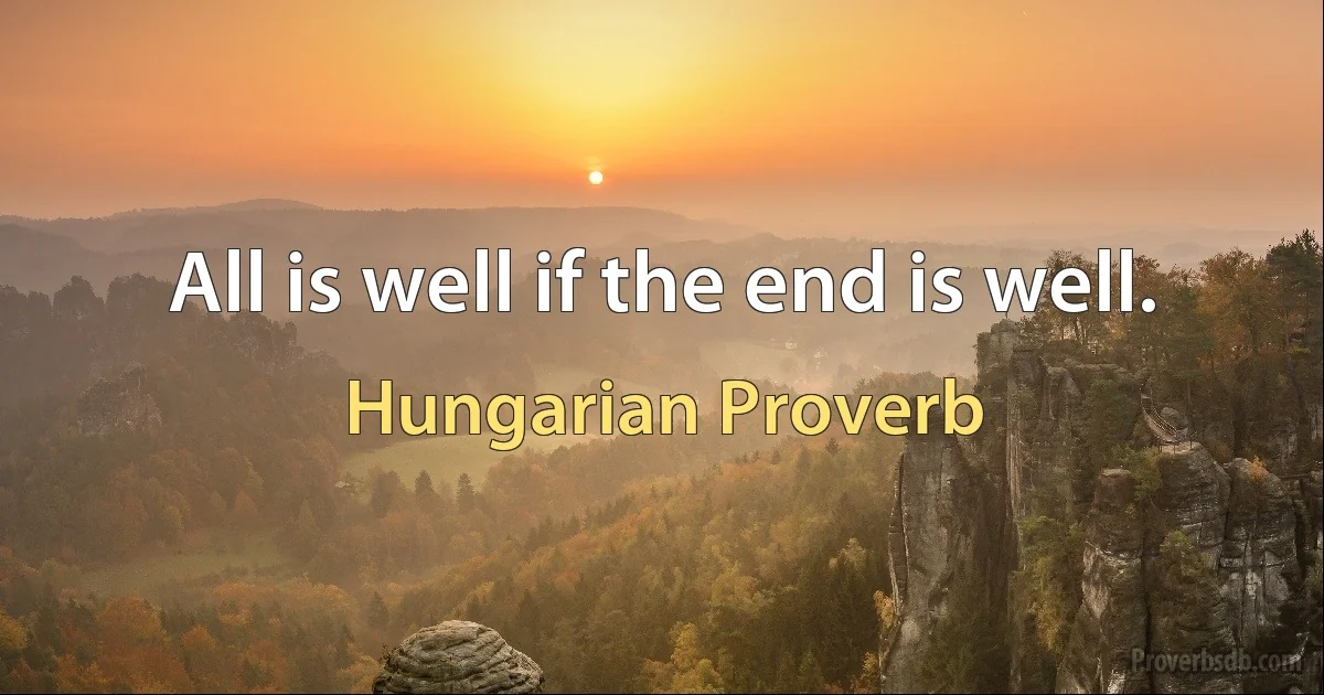 All is well if the end is well. (Hungarian Proverb)