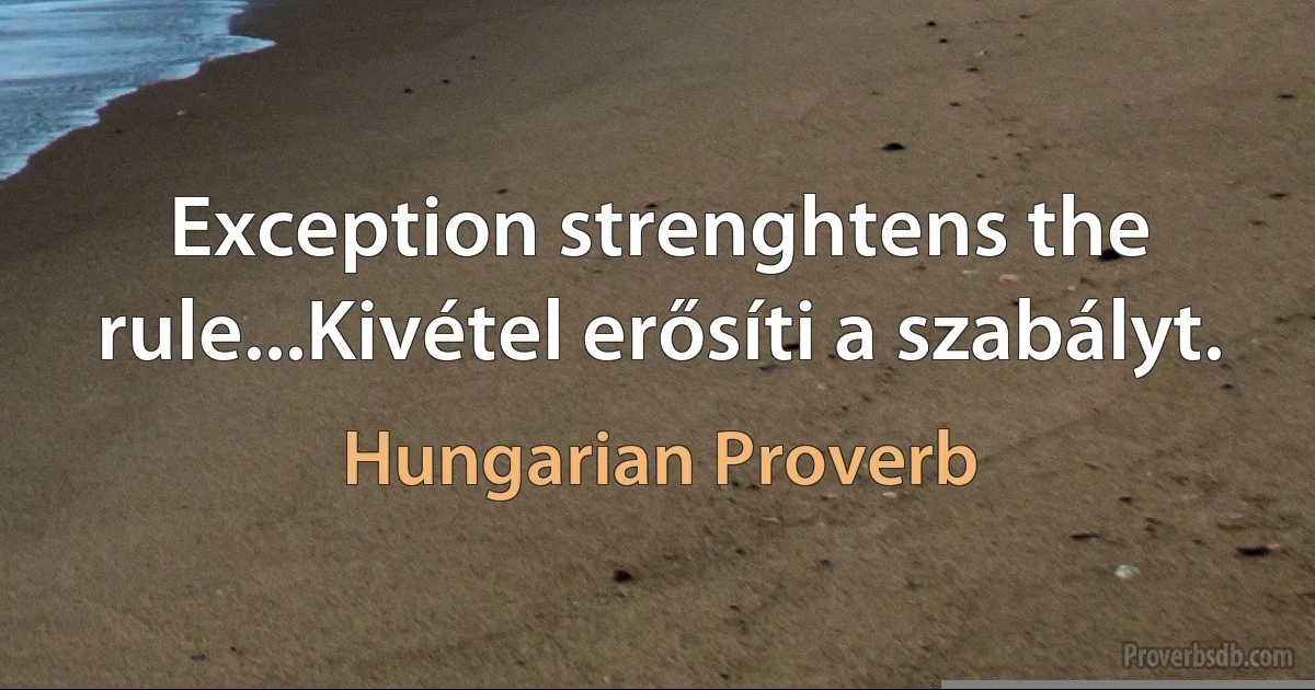 Exception strenghtens the rule...Kivétel erősíti a szabályt. (Hungarian Proverb)