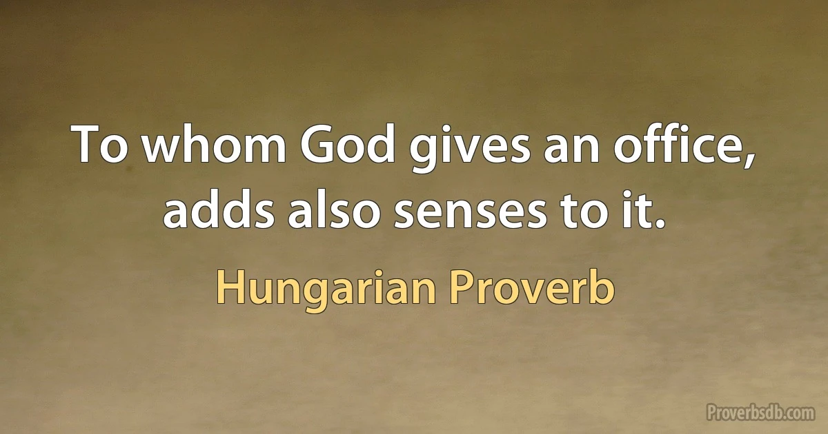 To whom God gives an office, adds also senses to it. (Hungarian Proverb)