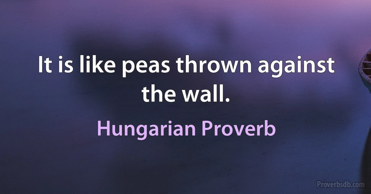 It is like peas thrown against the wall. (Hungarian Proverb)