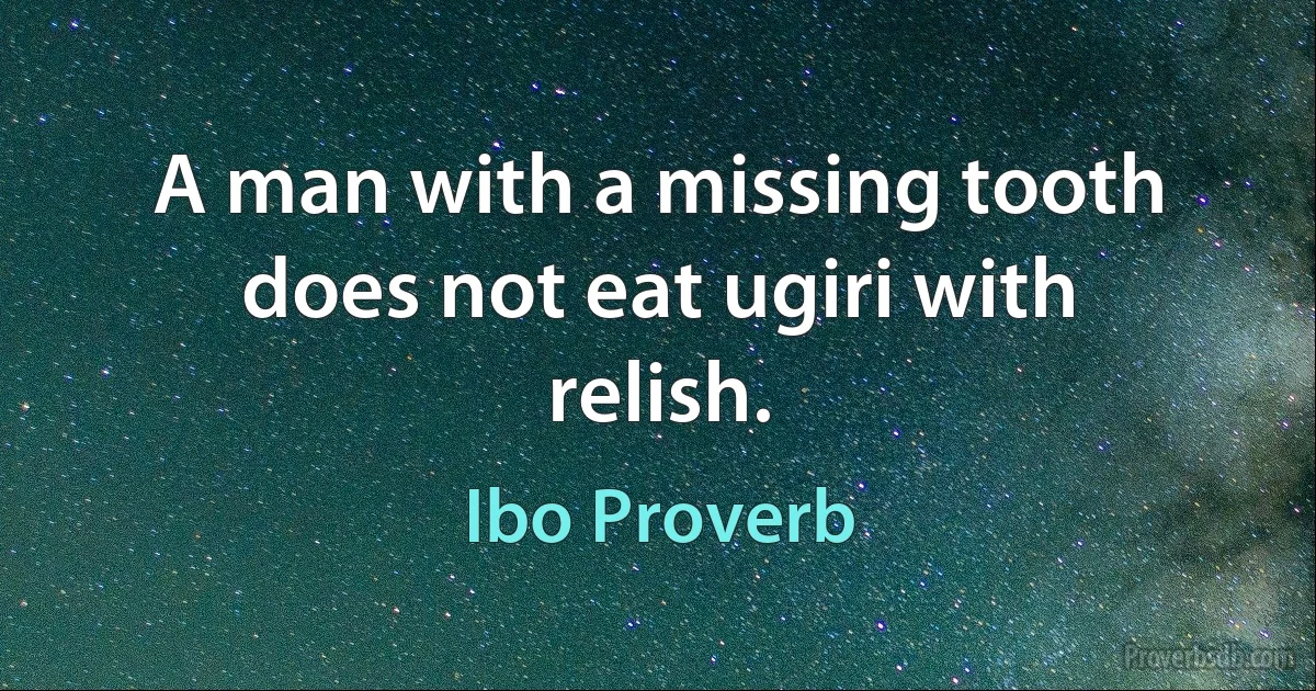 A man with a missing tooth does not eat ugiri with relish. (Ibo Proverb)