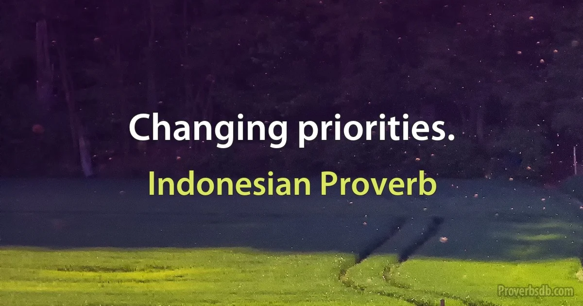 Changing priorities. (Indonesian Proverb)