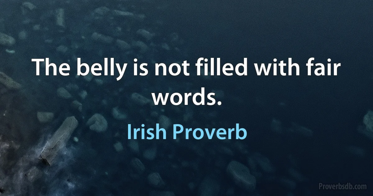 The belly is not filled with fair words. (Irish Proverb)