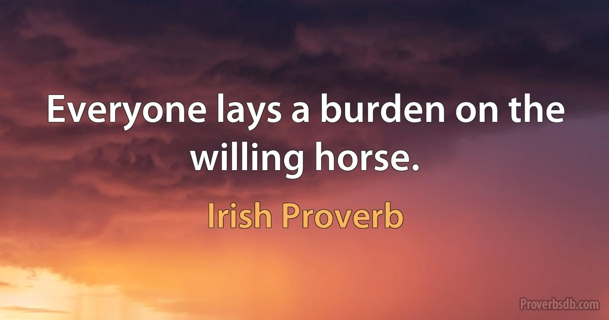 Everyone lays a burden on the willing horse. (Irish Proverb)