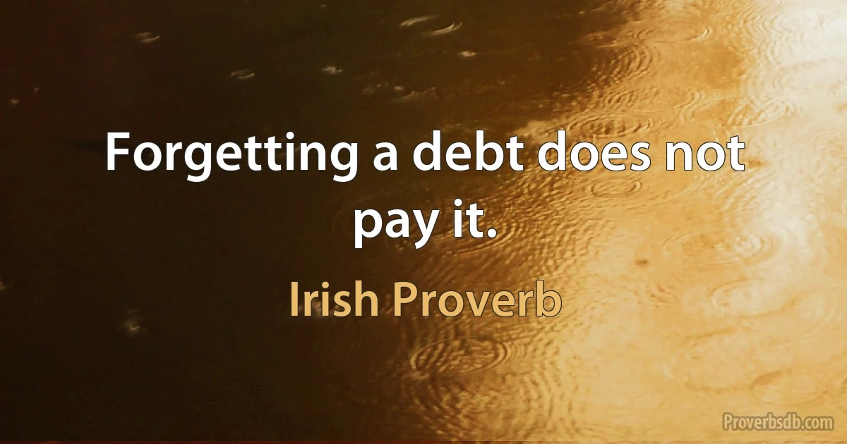 Forgetting a debt does not pay it. (Irish Proverb)