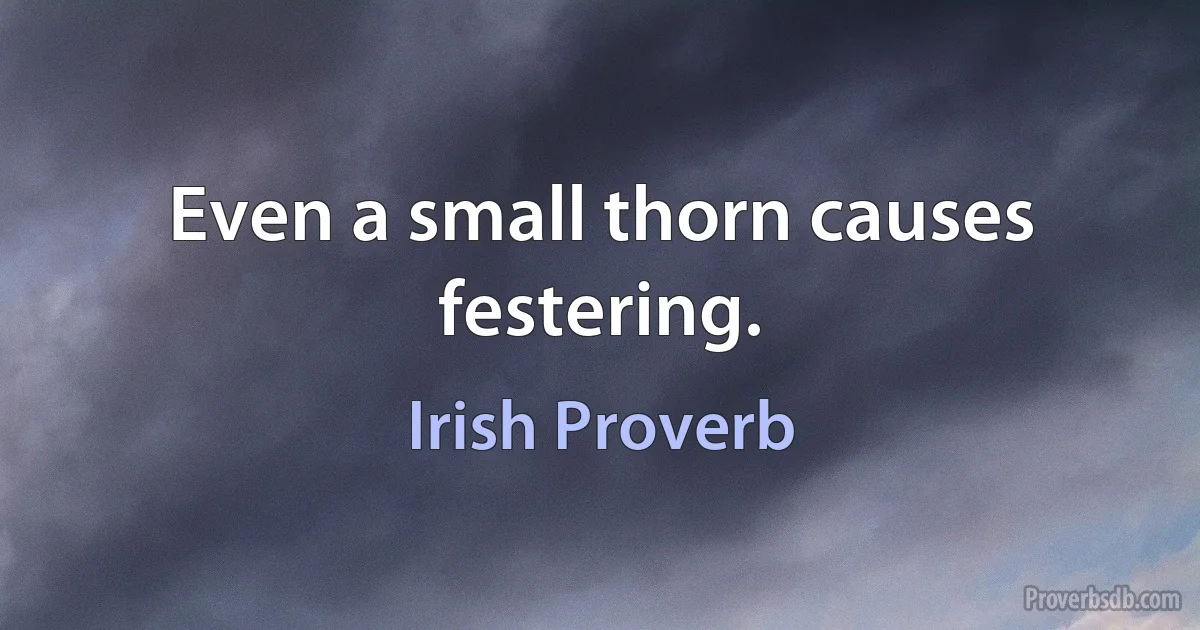 Even a small thorn causes festering. (Irish Proverb)