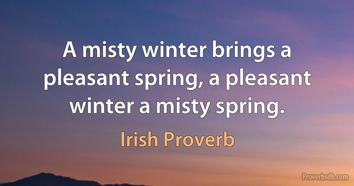 A misty winter brings a pleasant spring, a pleasant winter a misty spring. (Irish Proverb)