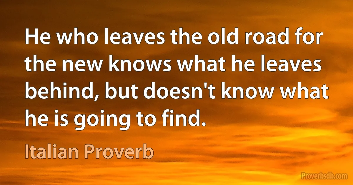 He who leaves the old road for the new knows what he leaves behind, but doesn't know what he is going to find. (Italian Proverb)