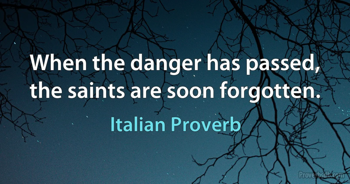 When the danger has passed, the saints are soon forgotten. (Italian Proverb)