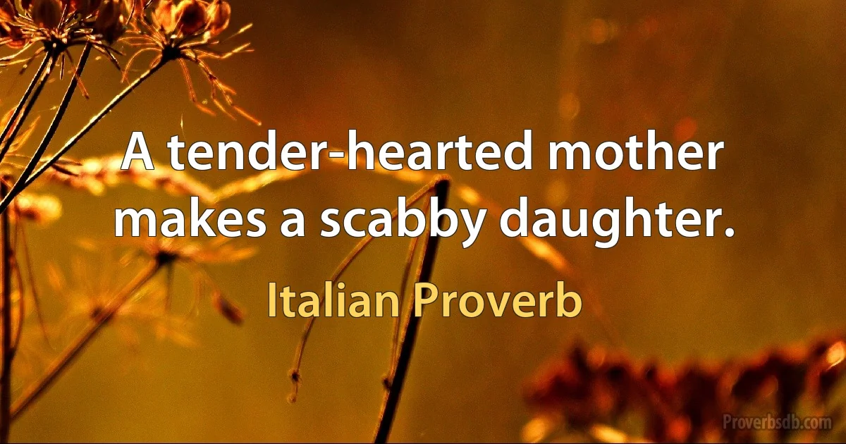 A tender-hearted mother makes a scabby daughter. (Italian Proverb)