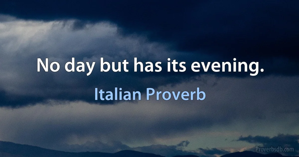 No day but has its evening. (Italian Proverb)