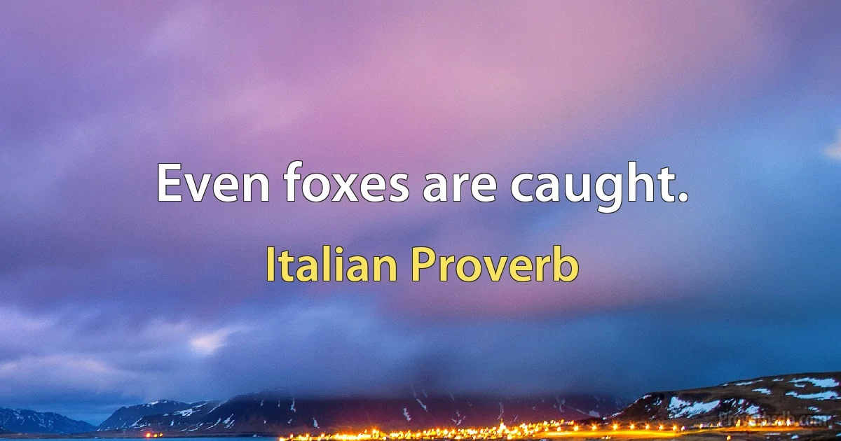 Even foxes are caught. (Italian Proverb)