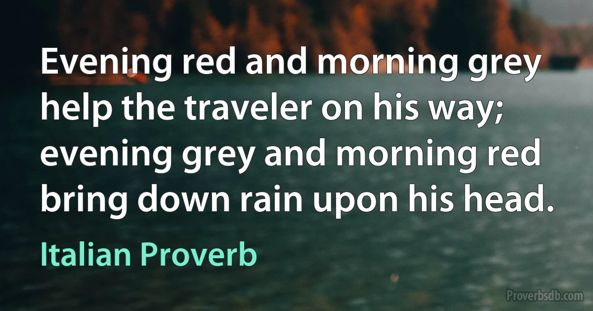 Evening red and morning grey help the traveler on his way; evening grey and morning red bring down rain upon his head. (Italian Proverb)