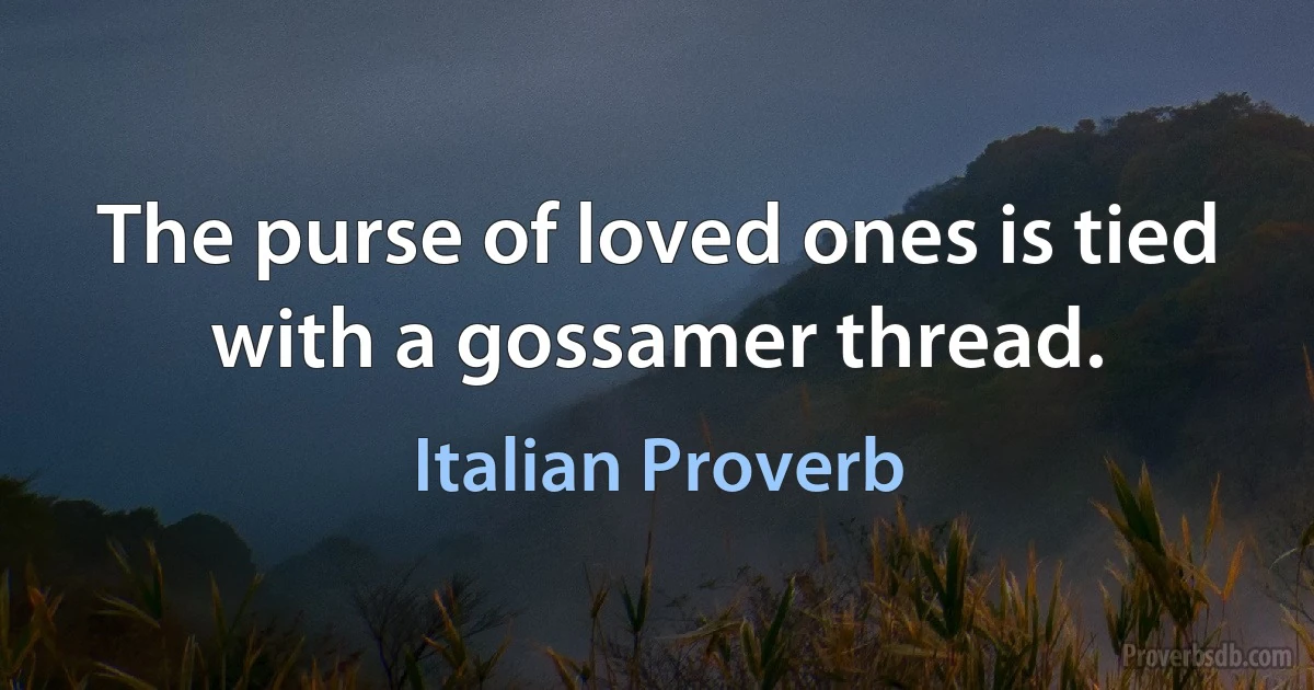 The purse of loved ones is tied with a gossamer thread. (Italian Proverb)