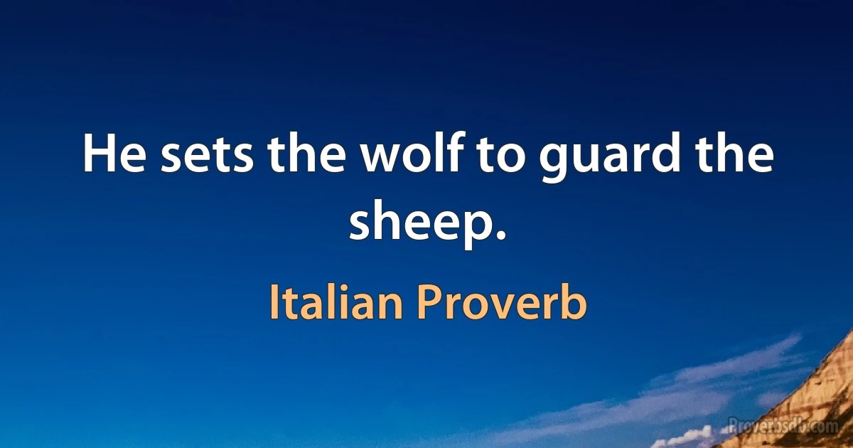 He sets the wolf to guard the sheep. (Italian Proverb)