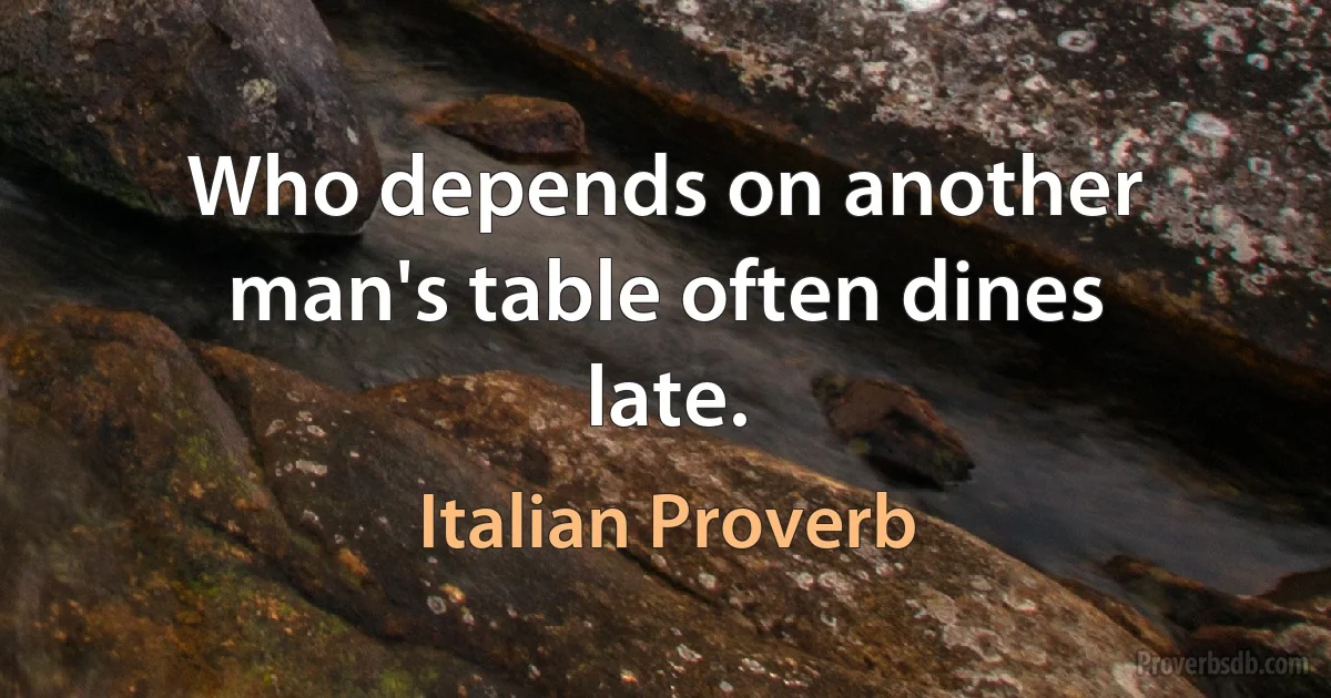 Who depends on another man's table often dines late. (Italian Proverb)