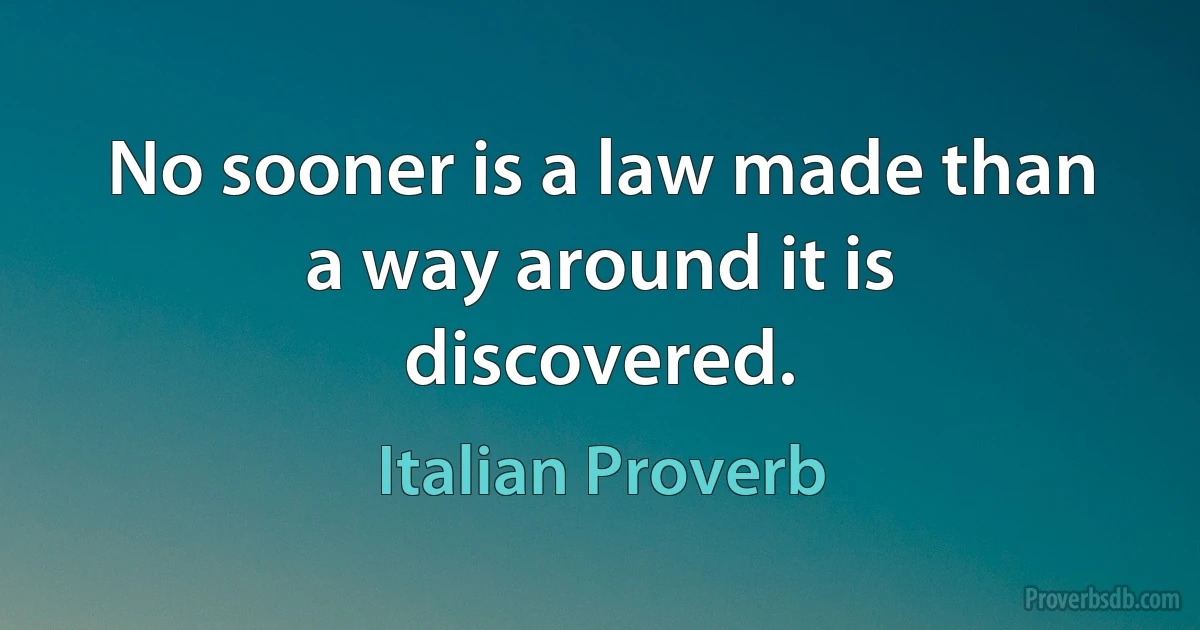 No sooner is a law made than a way around it is discovered. (Italian Proverb)