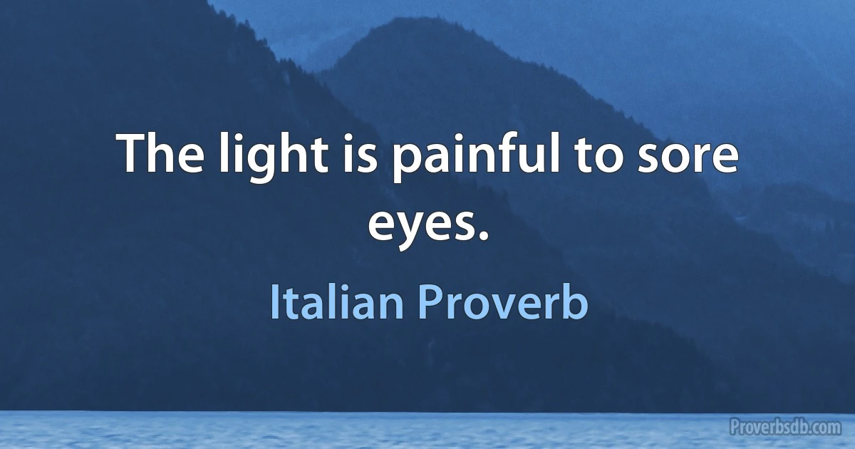 The light is painful to sore eyes. (Italian Proverb)