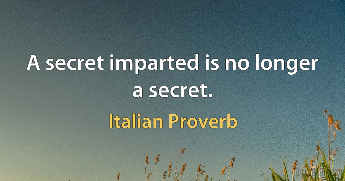 A secret imparted is no longer a secret. (Italian Proverb)