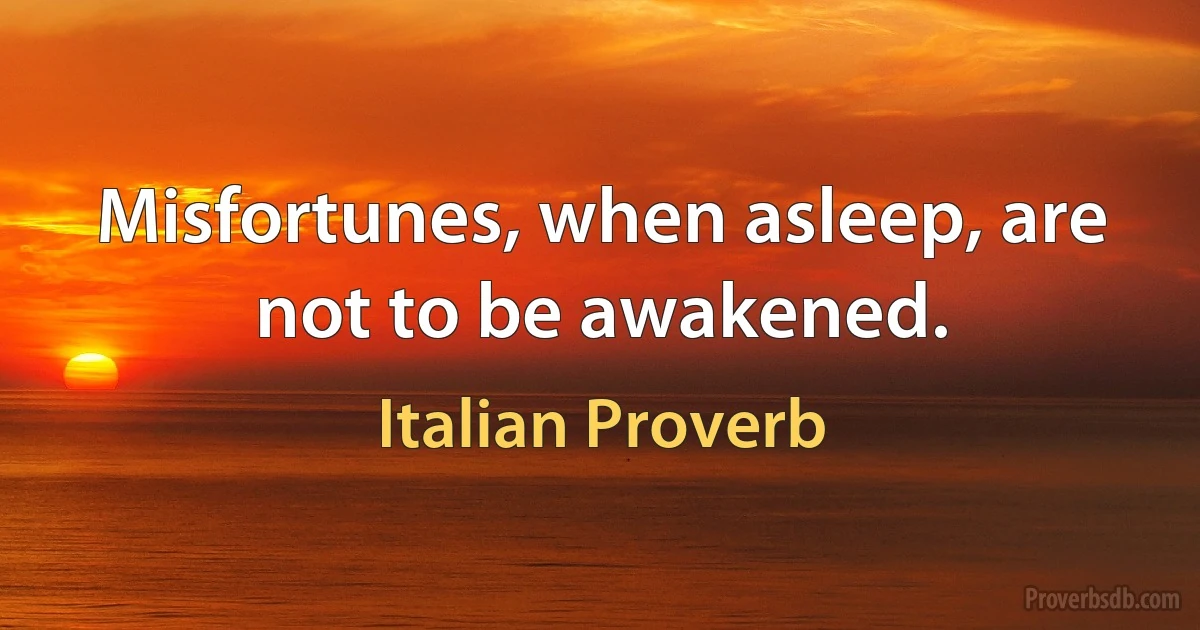 Misfortunes, when asleep, are not to be awakened. (Italian Proverb)