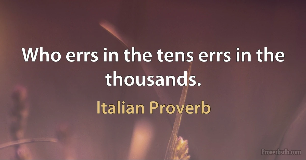 Who errs in the tens errs in the thousands. (Italian Proverb)
