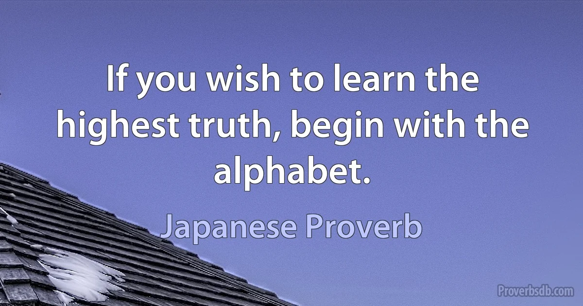 If you wish to learn the highest truth, begin with the alphabet. (Japanese Proverb)