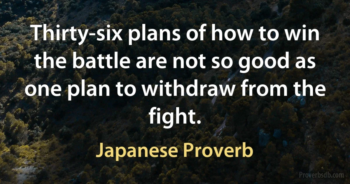 Thirty-six plans of how to win the battle are not so good as one plan to withdraw from the fight. (Japanese Proverb)