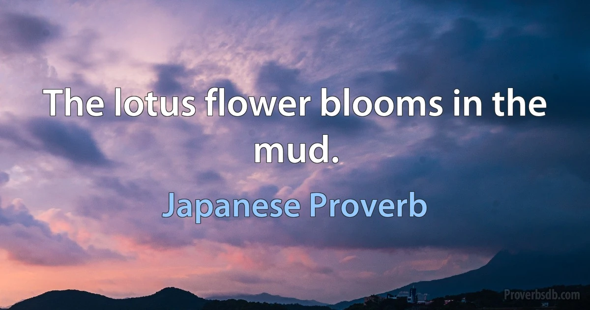 The lotus flower blooms in the mud. (Japanese Proverb)