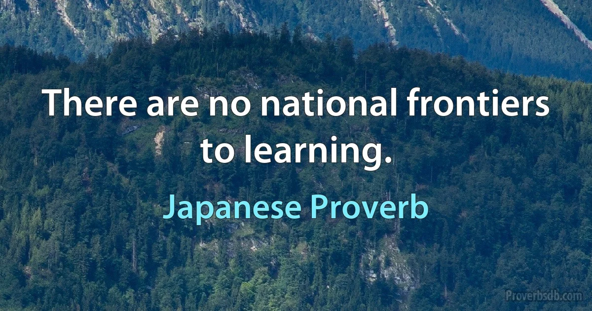 There are no national frontiers to learning. (Japanese Proverb)