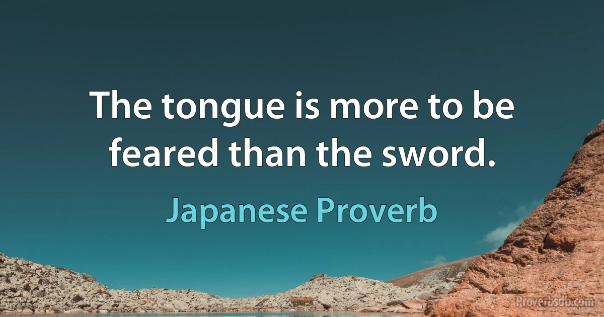 The tongue is more to be feared than the sword. (Japanese Proverb)