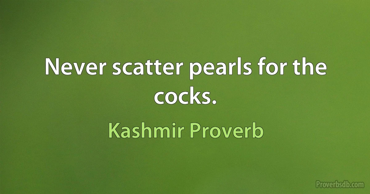 Never scatter pearls for the cocks. (Kashmir Proverb)